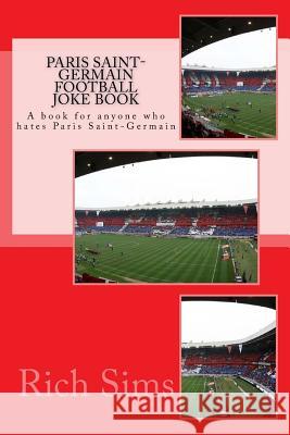 Paris Saint-Germain Football Joke Book: A book for anyone who hates Paris Saint-Germain Sims, Rich 9781517631178