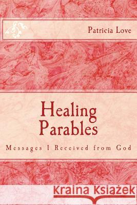 Healing Parables: Messages I Received from God Min Patricia Love Min Patricia Love 9781517635244