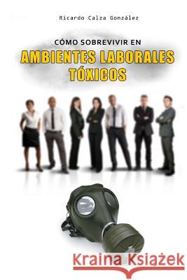 Cómo Sobrevivir En Ambientes Laborales Tóxicos Calza Gonzalez, Ricardo 9781517635763 Createspace