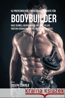 52 Proteinreiche Fruhstucks-Gerichte Fur Bodybuilder: Baue Schnell Muskelmasse Auf Ohne Pillen, Protein-Erganzungsmittel Oder Protein-Riegel Correa (Zertifizierter Sport-Ernahrungsb 9781517635824