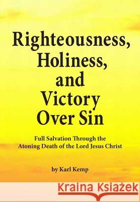 Righteousness, Holiness, and Victory Over Sin: Full Salvation Through the Atoning Death of the Lord Jesus Christ Karl Kemp 9781517637859