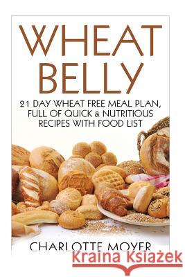Wheat Belly: 21 Day Wheat-Free Meal Plan, Full of Quick and Nutritious Recipes with Complete Food List Charlotte Moyer 9781517638450