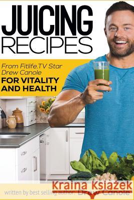 Juicing Recipes From Fitlife.TV Star Drew Canole For Vitality and Health Canole, Drew 9781517639297 Createspace