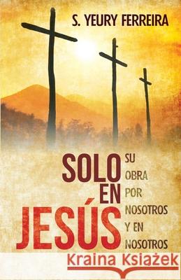 Solo en Jesus: Su obra por nosotros y en nosotros Ferreira, S. Yeury 9781517640934 Createspace