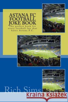 Astana FC Football Joke Book: The perfect book for every football fan that hates Astana F.C. Sims, Rich 9781517641948