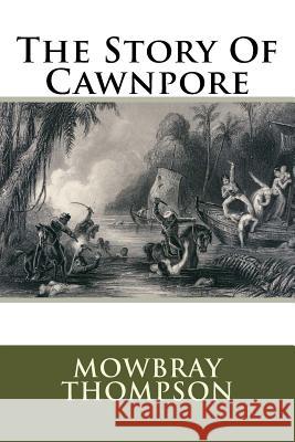The Story Of Cawnpore Mowbray Thompson 9781517645557 Createspace Independent Publishing Platform