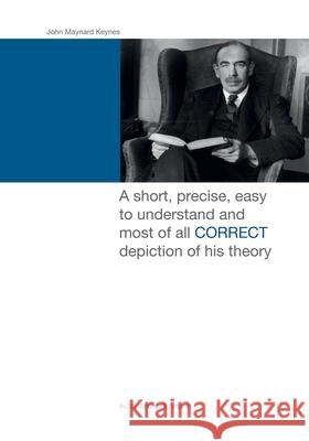 John Maynard Keynes: A short, precise, easy to understand and most of all CORRECT depiction of his theory. Andres Ehmann 9781517650223 Createspace Independent Publishing Platform