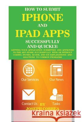 How to Submit iPhone and iPad Apps Successfully and Quickly: Getting Your Application Submitted and Approved to the App Store Successfully with or Wit Joseph Correa 9781517655662 Createspace