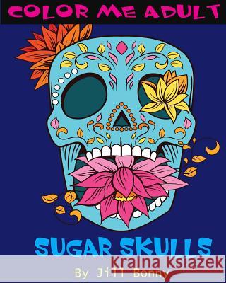 Color Me Adult Sugar Skulls: Sugar Skulls Adult Coloring Pages Jill Bonny 9781517658779