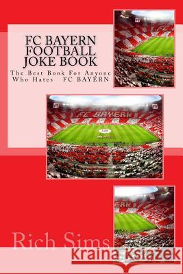 FC BAYERN Football Joke Book: The Best Book For Anyone Who Hates FC BAYERN Sims, Rich 9781517658823 Createspace