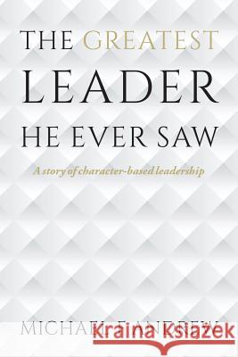 The Greatest Leader He Ever Saw: A story of character-based leadership Andrew, Michael F. 9781517660710 Createspace Independent Publishing Platform