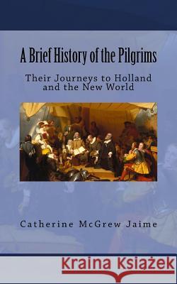 A Brief History of the Pilgrims: Their Journeys to Holland and the New World Mrs Catherine McGrew Jaime 9781517662332 Createspace