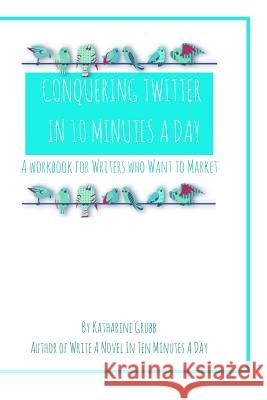 Conquering Twitter in 10 Minutes A Day: A Guide For Writers Who Want To Market Grubb, Katharine 9781517667115