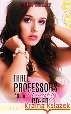 Three Professors and a Naughty Co-ed - The Complete Novel Selby, Dita 9781517670887