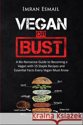 Vegan or Bust: A No-Nonsense Guide to Becoming a Vegan with 15 Staple Recipes and Essential Facts Every Vegan Must Know Imran Esmail 9781517672027