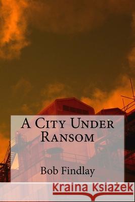 A City Under Ransom Bob Findlay 9781517672119 Createspace Independent Publishing Platform