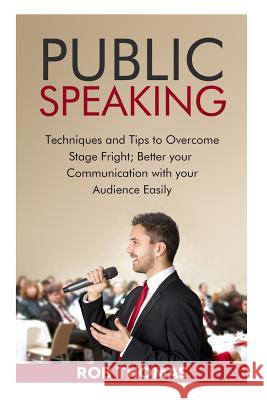 Public Speaking: Techniques and Tips to Overcome Stage Fright Rob Thomas 9781517672607 Createspace