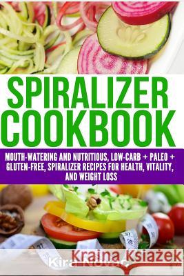 Spiralizer Cookbook: Mouth-Watering and Nutritious Low Carb + Paleo + Gluten-Free Spiralizer Recipes for Health, Vitality, and Weight Loss Novac, Kira 9781517673086 Createspace