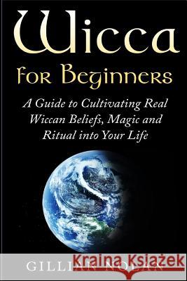 Wicca for Beginners: A Guide to Cultivating Real Wiccan Beliefs, Magic and Ritual into Your Life Nolan, Gillian 9781517674472
