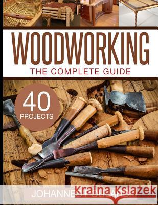 The Complete Guide to Woodworking: +40 Amazing Woodworking Projects for Your Home Johannes Poulard 9781517674625 Createspace