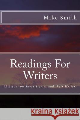 Readings For Writers: 12 Essays on Short Stories and their Writers Smith, Mike 9781517675745 Createspace