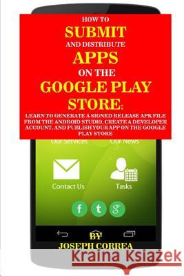 How to Submit and Distribute Apps on the Google Play Store: Learn to Generate a Signed Release Apk File from the Android Studio, Create a Developer Ac Joseph Correa 9781517676711 Createspace