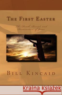 The First Easter: The Death, Burial, and Resurrection of Jesus Bill Kincaid 9781517686628 Createspace