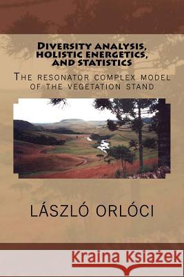 Diversity analysis, holistic energetics, and statistics: The resonator complex model of the vegetation stand Orloci Frsc, Laszlo 9781517687069
