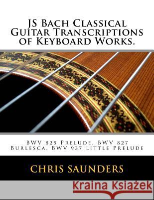 JS Bach Classical Guitar Transcriptions of Keyboard Works.: BWV 825 Prelude, BWV 827 Burlesca, BWV 937 Little Prelude Saunders, Chris D. 9781517689025 Createspace