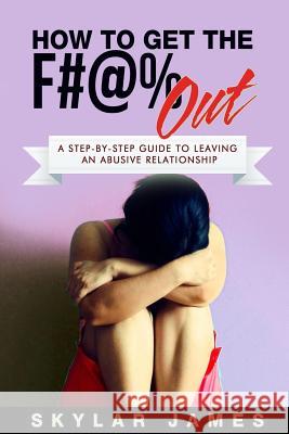 How to Get the F#@% Out: A Step-By-Step Guide for Leaving an Abusive Relationship Skylar James 9781517696016