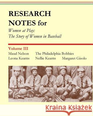 Research Notes for Women at Play: The Story of Women in Baseball: Maud Nelson, The Philadelphia Bobbies, Leona Kearns, Margaret Gisolo, Nellie Kearns Gregorich, Barbara 9781517697150 Createspace