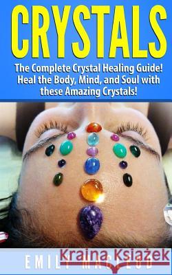 Crystals: The Complete Crystal Healing Guide! Heal the Body, Mind, and Soul with the Power of Crystals! Emily a. MacLeod 9781517700522 Createspace Independent Publishing Platform