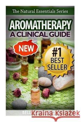 Aromatherapy: A Clinical Guide to Essential Oils for Holistic Healing Bella Sherwood 9781517702922