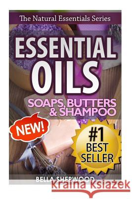 Essential Oils: Practical Aromatherapy Recipes for Natural Soaps, Shampoo and Body Butter Bella Sherwood 9781517703028 Createspace