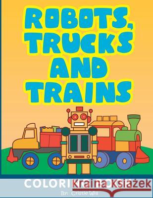 Robots, Trucks and Trains: Coloring Book Cristie Will 9781517703745 Createspace