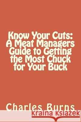 Know Your Cuts: A Meat Managers Guide to Getting the Most Chuck for Your Buck Charles Burns 9781517706265 Createspace Independent Publishing Platform