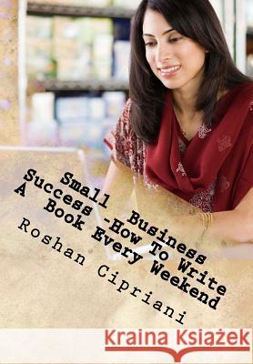 Small Business Success -How To Write A Book Every Weekend: The Weekend Book Writer System Cipriani, Roshan 9781517706807