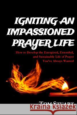 Igniting An Impassioned Prayer Life: How to Develop the Energized, Extended, and Sustainable Life of Prayer You've Always Wanted Stuart, Tom 9781517708542