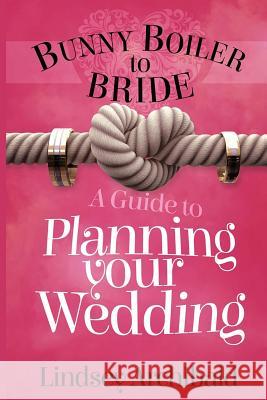 Bunny Boiler to Bride- A Guide to Planning Your Wedding Lindsey Archibald 9781517716172