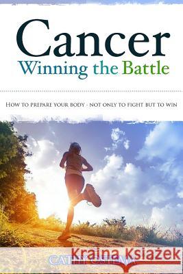 Cancer: Winning the Battle: How To Prepare Your Body - Not Only To Fight But To Win Ostema, Cathy 9781517722876