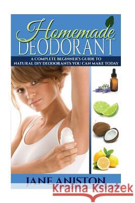 Homemade Deodorant: A Complete Beginner's Guide To Natural DIY Deodorants You Can Make Today Aniston, Jane 9781517728519 Createspace