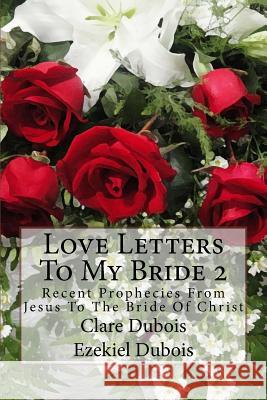 Love Letters To My Bride 2: Recent Prophecies From Jesus To The Bride Of Christ DuBois, Ezekiel 9781517731229 Createspace