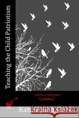 Teaching the Child Patriotism Kate Upson Clark 9781517733216 Createspace