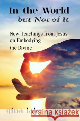In the World but Not of It: New Teachings from Jesus on Embodying the Divine Lake, Gina 9781517739904 Createspace Independent Publishing Platform