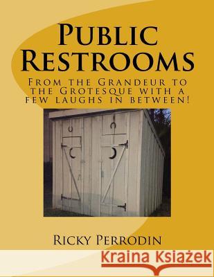 Public Restrooms: From the Grandeur to the Grotesque with a few laughs in between! Ricky Perrodin 9781517741570 Createspace Independent Publishing Platform