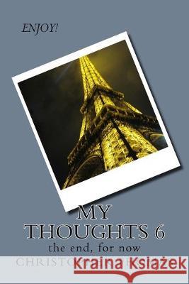 My Thoughts 6: the end, for now Christopher Maxwell Thomas 9781517748265 Createspace Independent Publishing Platform