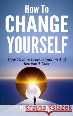 How To Change Yourself: How To Stop Procrastination And Become A Doer George, Nathan 9781517749323 Createspace