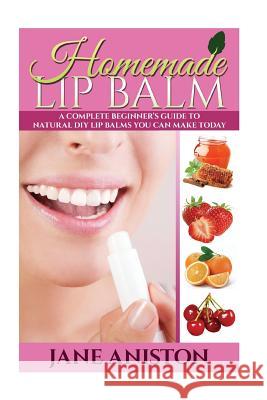 Homemade Lip Balm: A Complete Beginner's Guide To Natural DIY Lip Balms You Can Make Today Aniston, Jane 9781517750848 Createspace
