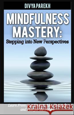 Mindfulness Mastery: Stepping into New Perspectives: Learn from Past Regrets, Live Presently and Plan for the Future Parekh, Divya 9781517753818 Createspace Independent Publishing Platform