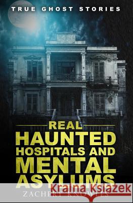 True Ghost Stories: Real Haunted Hospitals and Mental Asylums Zachary Knowles 9781517759759 Createspace
